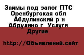 Займы под залог ПТС - Оренбургская обл., Абдулинский р-н, Абдулино г. Услуги » Другие   